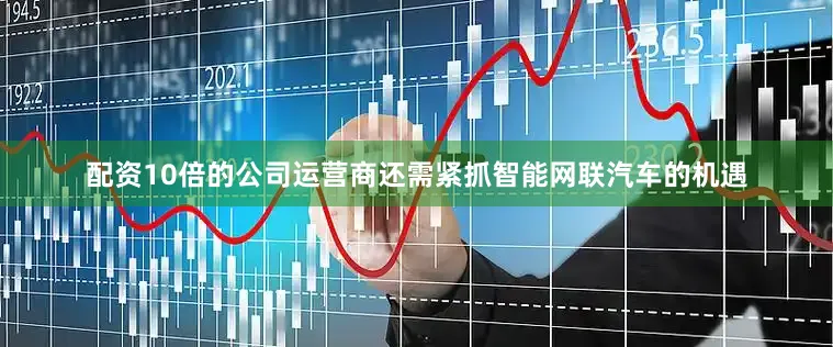 配资10倍的公司运营商还需紧抓智能网联汽车的机遇