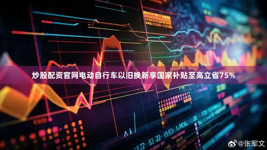 炒股配资官网电动自行车以旧换新享国家补贴至高立省75%