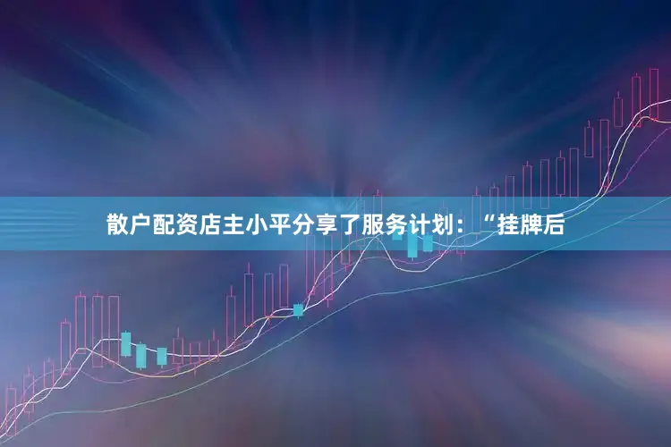 散户配资店主小平分享了服务计划：“挂牌后