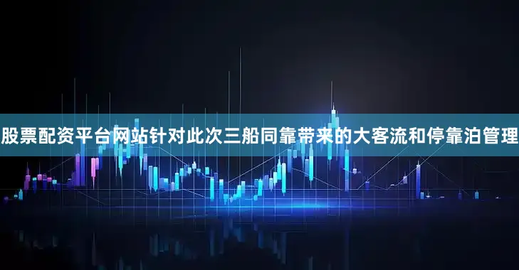 股票配资平台网站针对此次三船同靠带来的大客流和停靠泊管理
