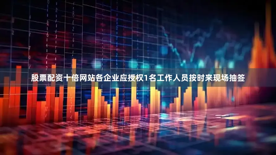 股票配资十倍网站各企业应授权1名工作人员按时来现场抽签