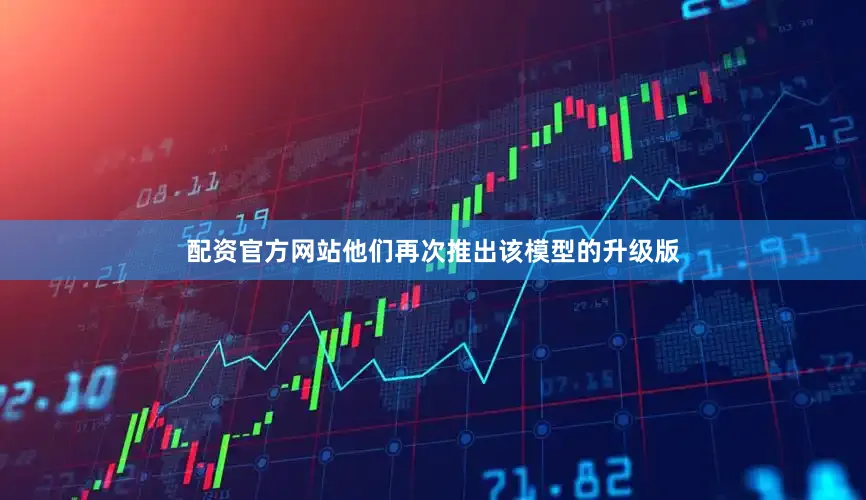 配资官方网站他们再次推出该模型的升级版