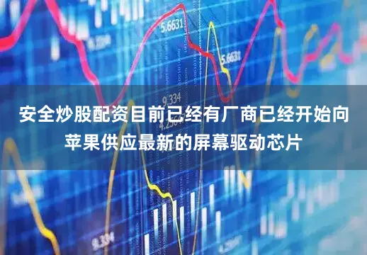 安全炒股配资目前已经有厂商已经开始向苹果供应最新的屏幕驱动芯片