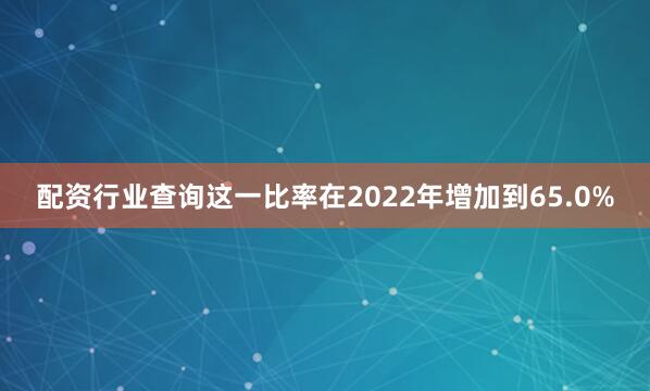 配资行业查询这一比率在2022年增加到65.0%
