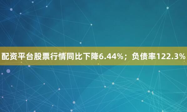 配资平台股票行情同比下降6.44%；负债率122.3%