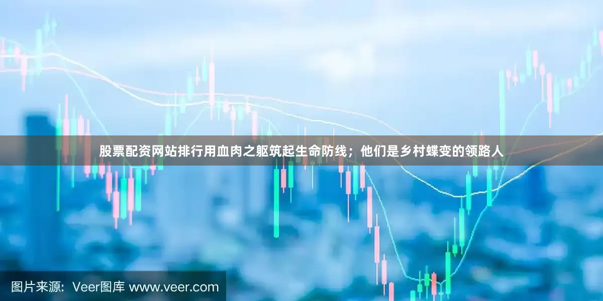股票配资网站排行用血肉之躯筑起生命防线；他们是乡村蝶变的领路人