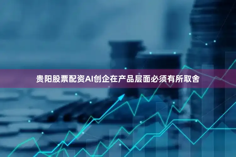 贵阳股票配资AI创企在产品层面必须有所取舍