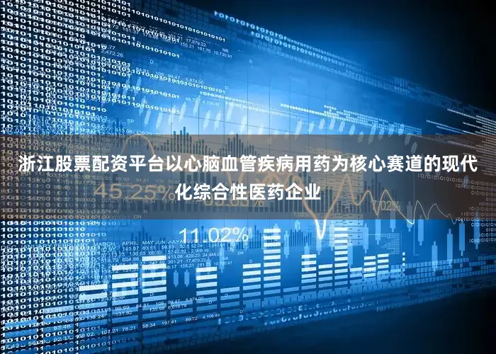 浙江股票配资平台以心脑血管疾病用药为核心赛道的现代化综合性医药企业
