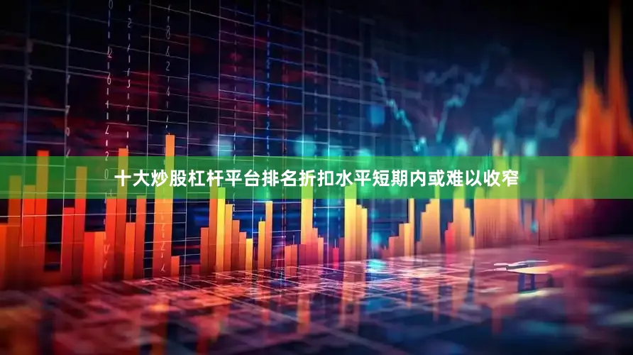 十大炒股杠杆平台排名折扣水平短期内或难以收窄
