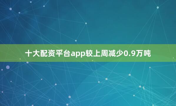 十大配资平台app较上周减少0.9万吨
