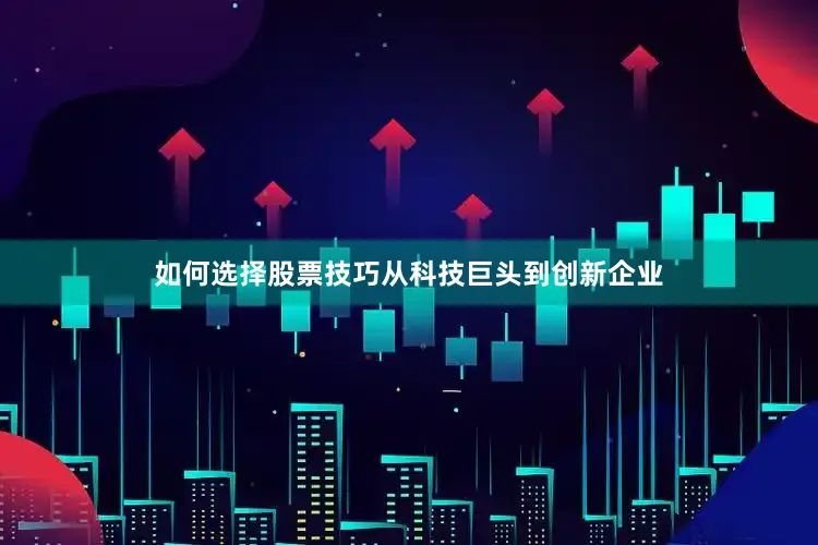 如何选择股票技巧从科技巨头到创新企业