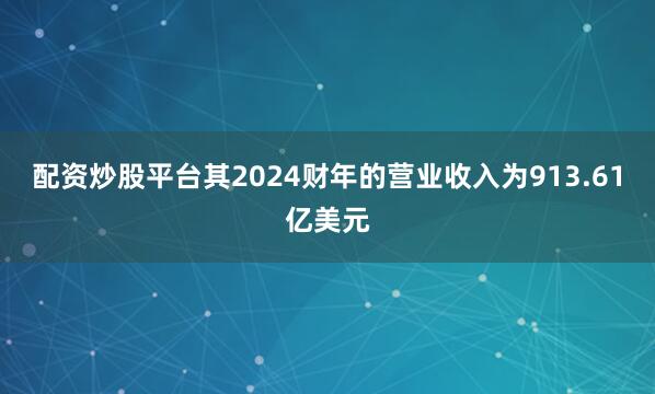 配资炒股平台其2024财年的营业收入为913.61亿美元