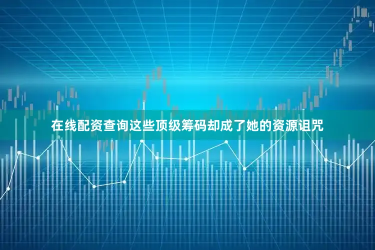 在线配资查询这些顶级筹码却成了她的资源诅咒