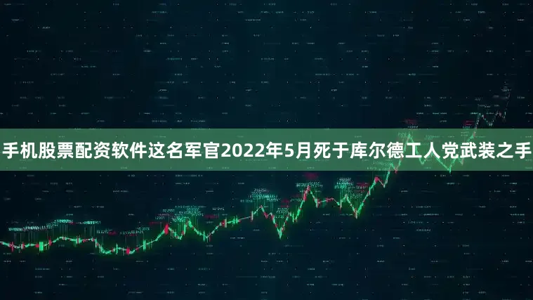 手机股票配资软件这名军官2022年5月死于库尔德工人党武装之手