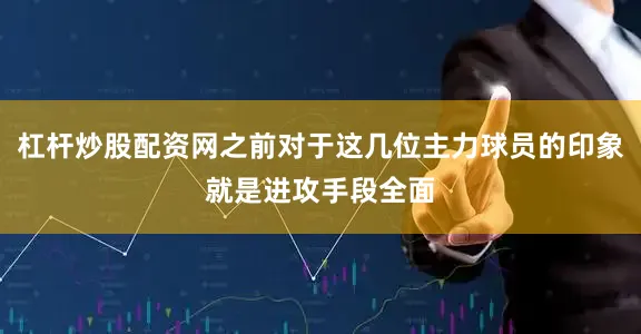 杠杆炒股配资网之前对于这几位主力球员的印象就是进攻手段全面