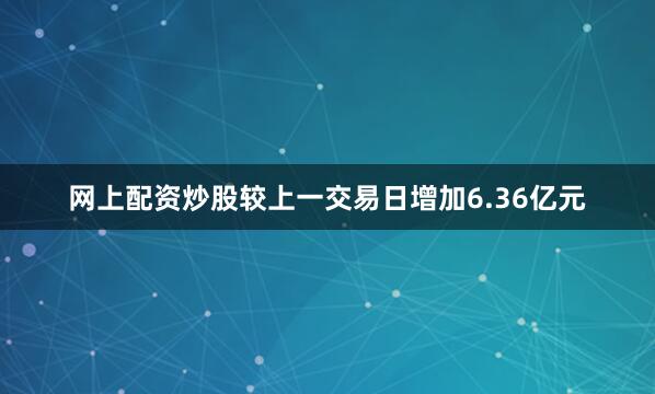 网上配资炒股较上一交易日增加6.36亿元