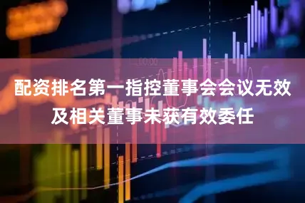 配资排名第一指控董事会会议无效及相关董事未获有效委任