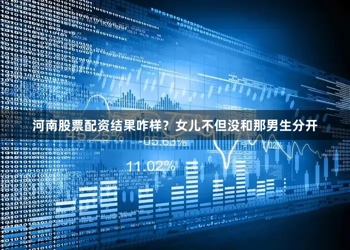河南股票配资结果咋样？女儿不但没和那男生分开