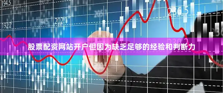 股票配资网站开户但因为缺乏足够的经验和判断力