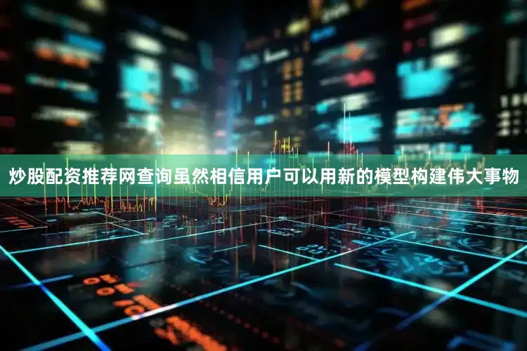 炒股配资推荐网查询虽然相信用户可以用新的模型构建伟大事物