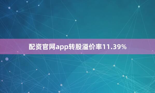 配资官网app转股溢价率11.39%
