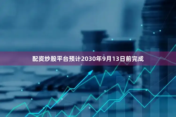 配资炒股平台预计2030年9月13日前完成
