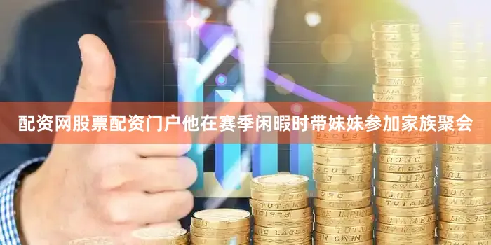 配资网股票配资门户他在赛季闲暇时带妹妹参加家族聚会