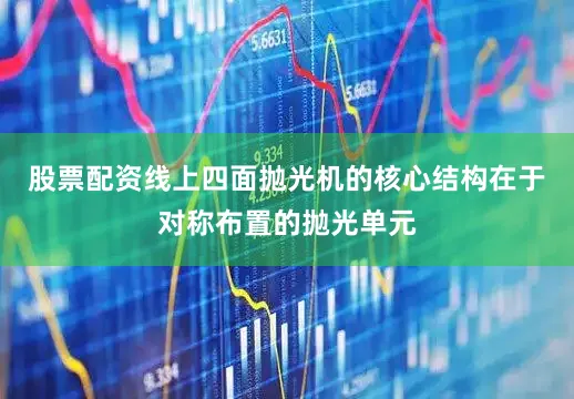 股票配资线上四面抛光机的核心结构在于对称布置的抛光单元