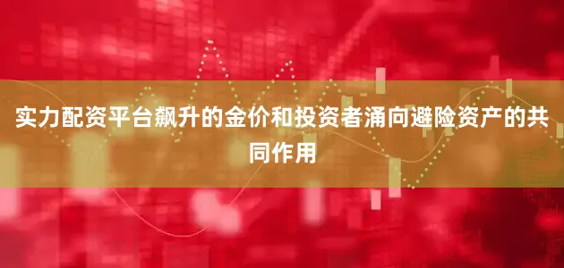 实力配资平台飙升的金价和投资者涌向避险资产的共同作用