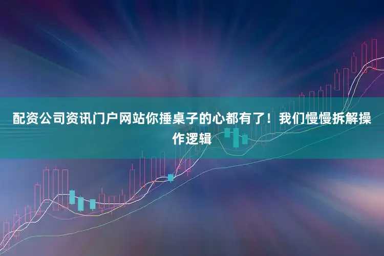 配资公司资讯门户网站你捶桌子的心都有了！我们慢慢拆解操作逻辑