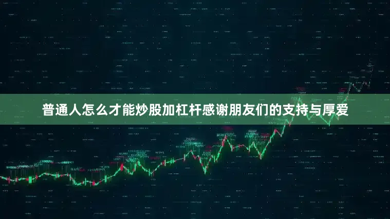 普通人怎么才能炒股加杠杆感谢朋友们的支持与厚爱