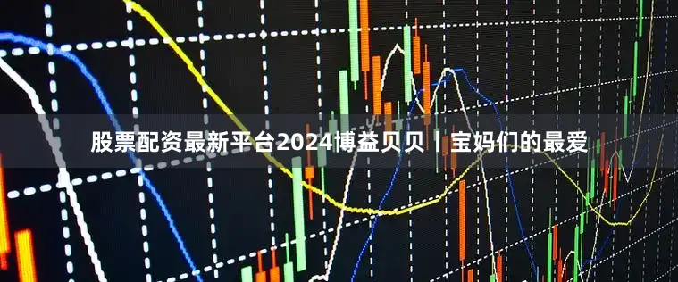 股票配资最新平台2024博益贝贝丨宝妈们的最爱