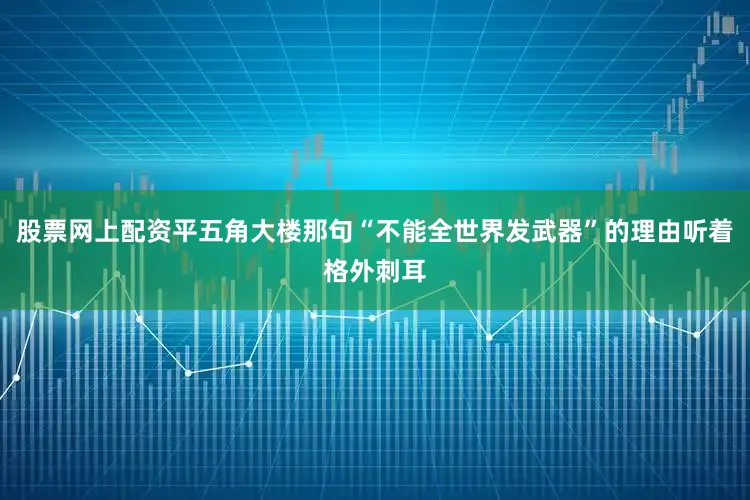 股票网上配资平五角大楼那句“不能全世界发武器”的理由听着格外刺耳