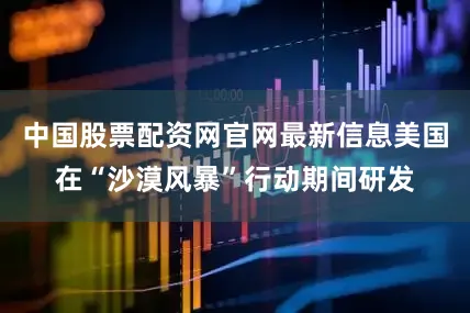 中国股票配资网官网最新信息美国在“沙漠风暴”行动期间研发