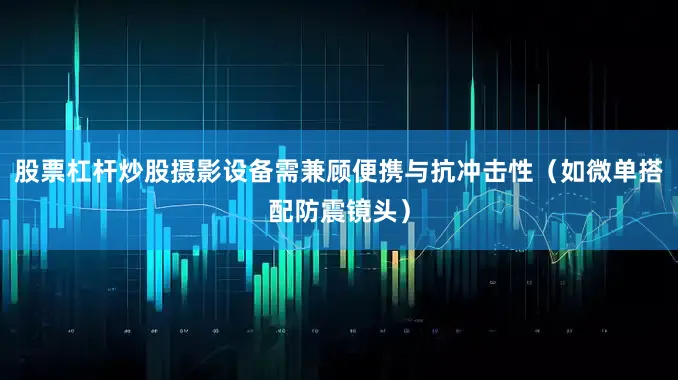 股票杠杆炒股摄影设备需兼顾便携与抗冲击性（如微单搭配防震镜头）