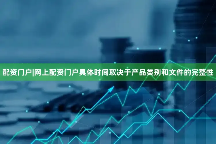 配资门户|网上配资门户具体时间取决于产品类别和文件的完整性