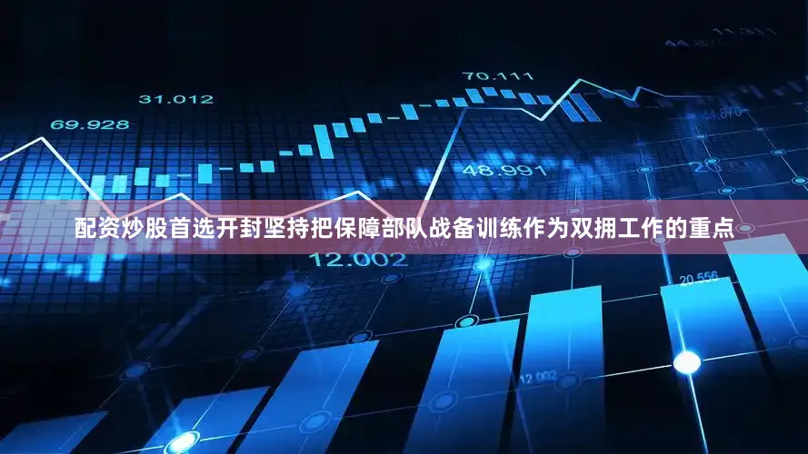 配资炒股首选开封坚持把保障部队战备训练作为双拥工作的重点