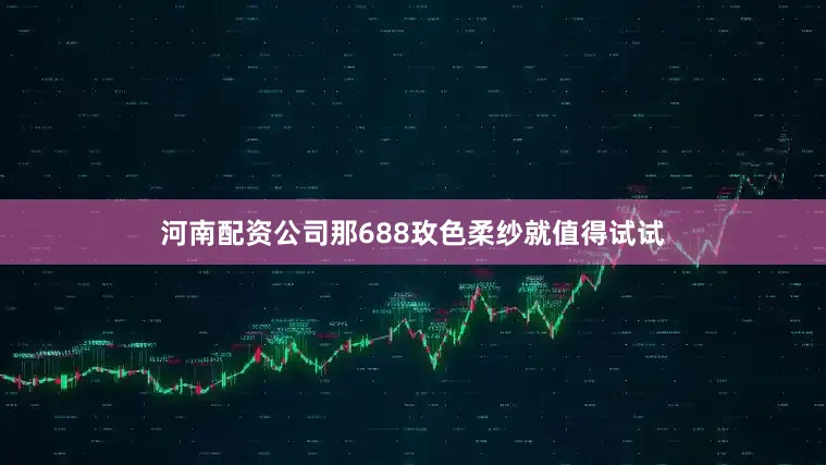河南配资公司那688玫色柔纱就值得试试