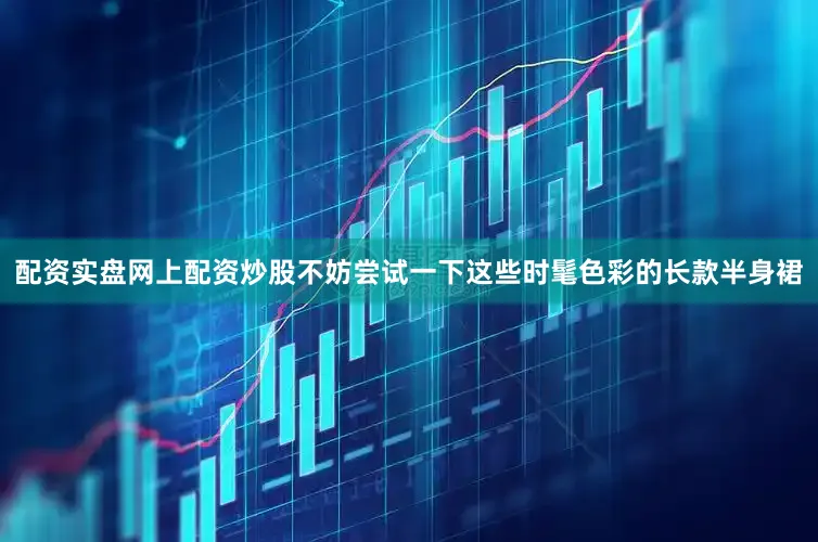配资实盘网上配资炒股不妨尝试一下这些时髦色彩的长款半身裙