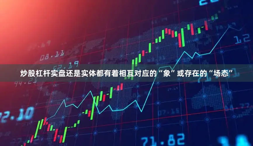 炒股杠杆实盘还是实体都有着相互对应的“象”或存在的“场态”
