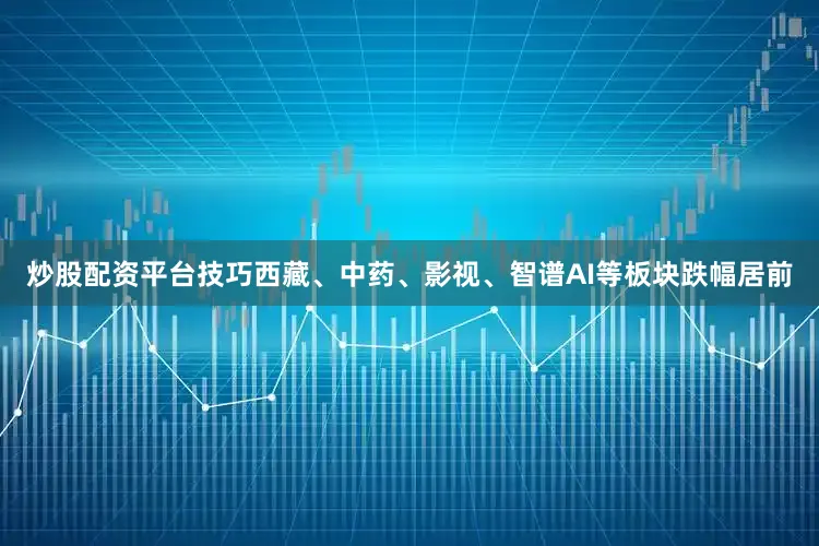 炒股配资平台技巧西藏、中药、影视、智谱AI等板块跌幅居前