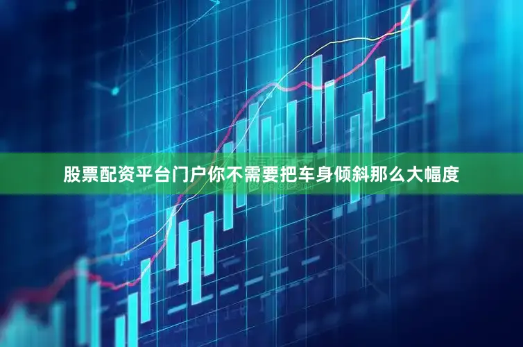 股票配资平台门户你不需要把车身倾斜那么大幅度
