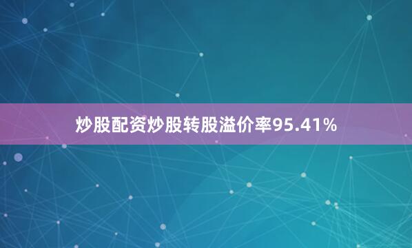 炒股配资炒股转股溢价率95.41%