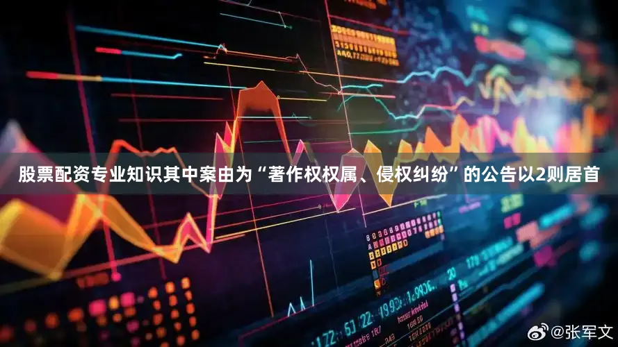 股票配资专业知识其中案由为“著作权权属、侵权纠纷”的公告以2则居首