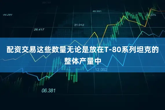 配资交易这些数量无论是放在T-80系列坦克的整体产量中