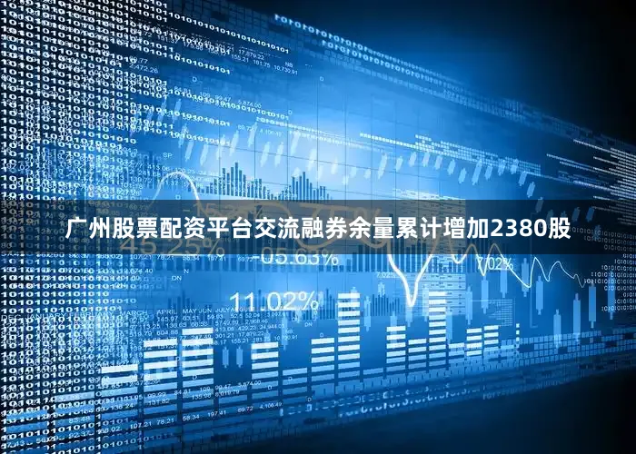广州股票配资平台交流融券余量累计增加2380股