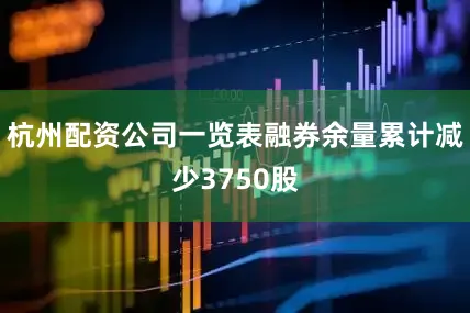 杭州配资公司一览表融券余量累计减少3750股