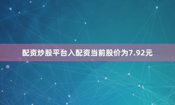 配资炒股平台入配资当前股价为7.92元