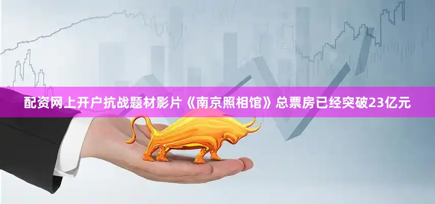 配资网上开户抗战题材影片《南京照相馆》总票房已经突破23亿元