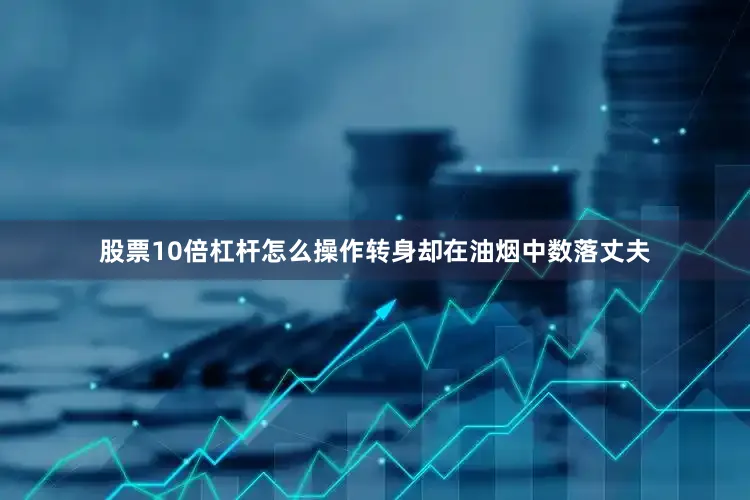 股票10倍杠杆怎么操作转身却在油烟中数落丈夫